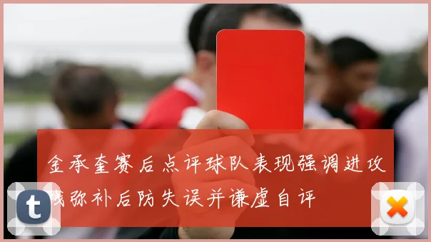 金承奎赛后点评球队表现强调进攻线弥补后防失误并谦虚自评