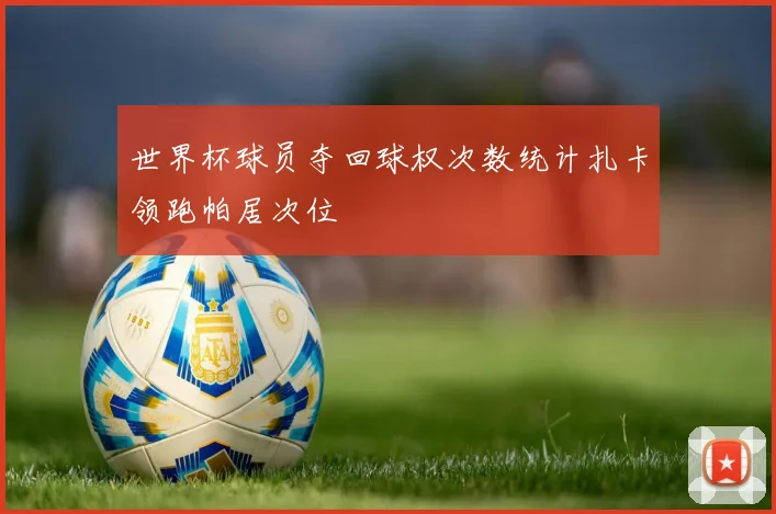 世界杯球员夺回球权次数统计扎卡领跑帕居次位