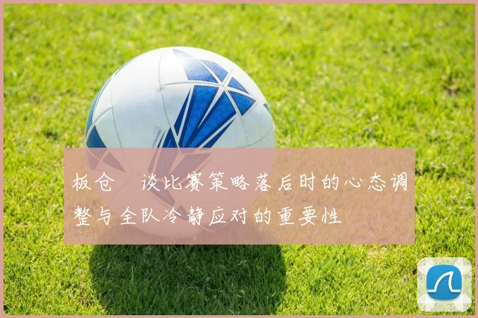 板仓滉谈比赛策略落后时的心态调整与全队冷静应对的重要性