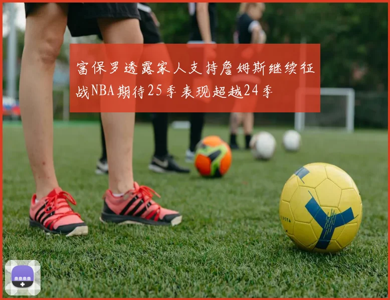 富保罗透露家人支持詹姆斯继续征战NBA期待25季表现超越24季