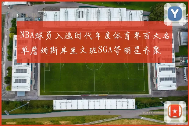 NBA球员入选时代年度体育界百大名单詹姆斯库里文班SGA等明星齐聚