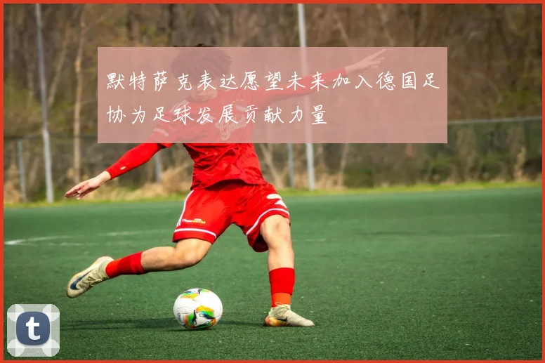 默特萨克表达愿望未来加入德国足协为足球发展贡献力量