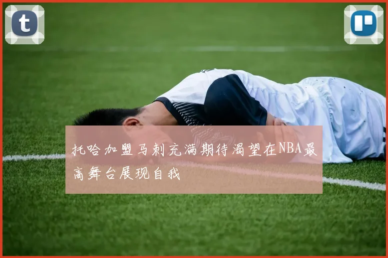 托哈加盟马刺充满期待渴望在NBA最高舞台展现自我