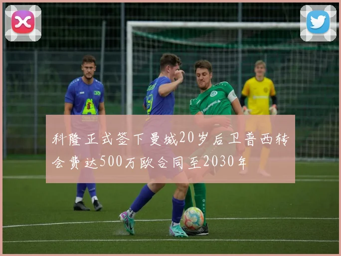 科隆正式签下曼城20岁后卫普西转会费达500万欧合同至2030年
