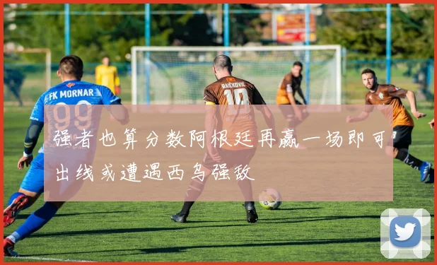 强者也算分数阿根廷再赢一场即可出线或遭遇西乌强敌