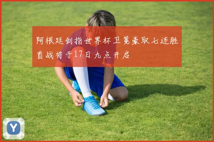 阿根廷剑指世界杯卫冕豪取七连胜首战将于17日九点开启
