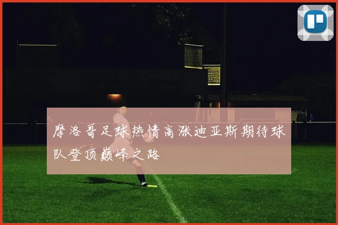 摩洛哥足球热情高涨迪亚斯期待球队登顶巅峰之路