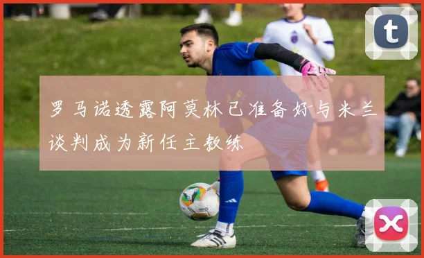 罗马诺透露阿莫林已准备好与米兰谈判成为新任主教练