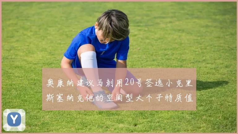 奥康纳建议马刺用20号签选小克里斯塞纳克他的空间型大个子特质值得关注