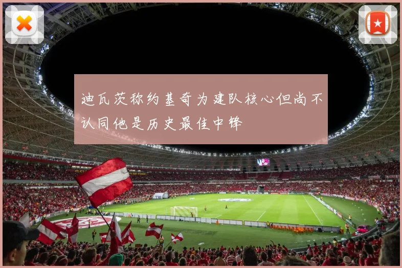 迪瓦茨称约基奇为建队核心但尚不认同他是历史最佳中锋