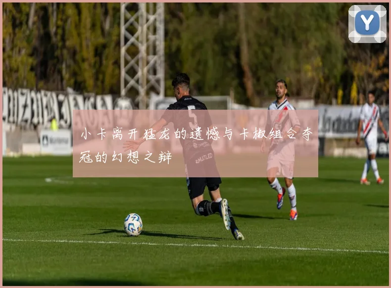 小卡离开猛龙的遗憾与卡椒组合夺冠的幻想之辩