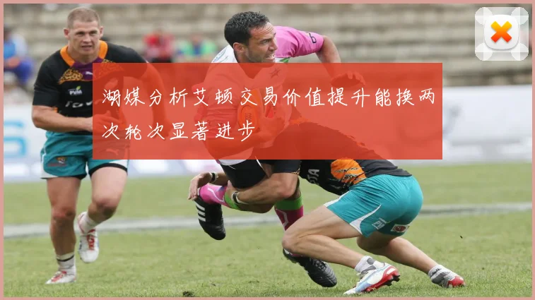 湖媒分析艾顿交易价值提升能换两次轮次显著进步