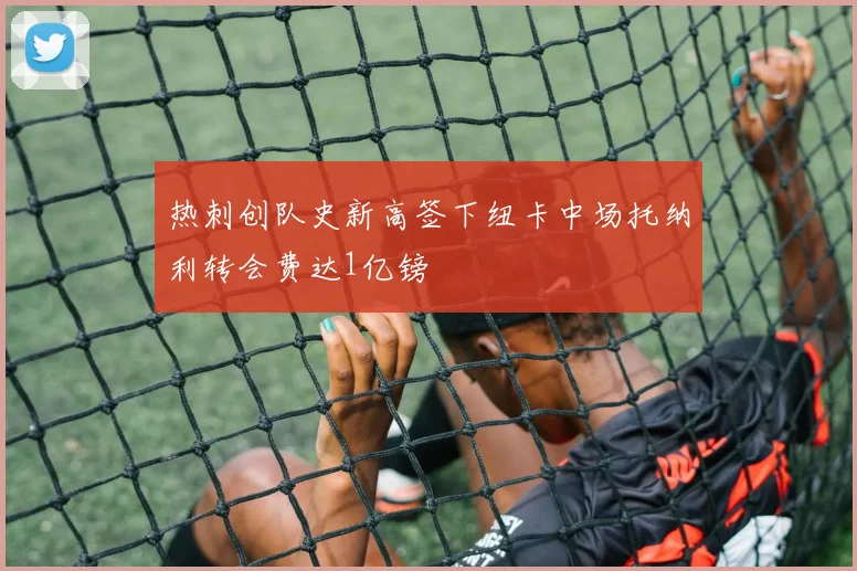热刺创队史新高签下纽卡中场托纳利转会费达1亿镑
