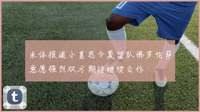 米体报道小基恩今夏留队佛罗伦萨意愿强烈双方期待继续合作