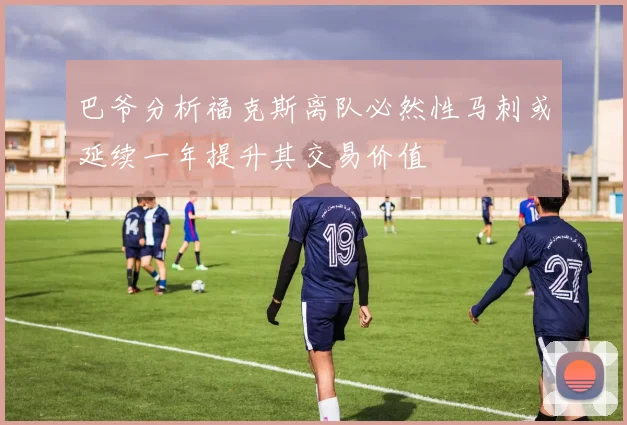 巴爷分析福克斯离队必然性马刺或延续一年提升其交易价值