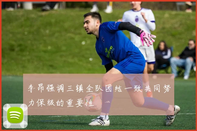 李昂强调三镇全队团结一致共同努力保级的重要性