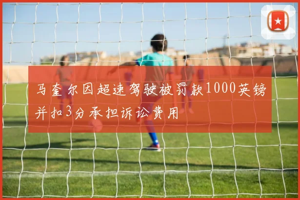 马奎尔因超速驾驶被罚款1000英镑并扣3分承担诉讼费用