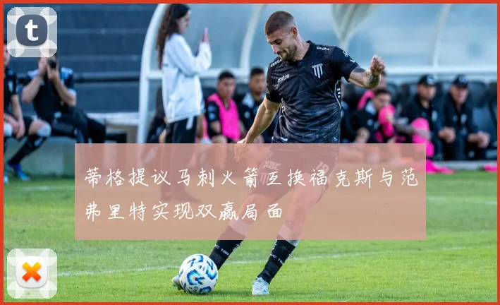 蒂格提议马刺火箭互换福克斯与范弗里特实现双赢局面