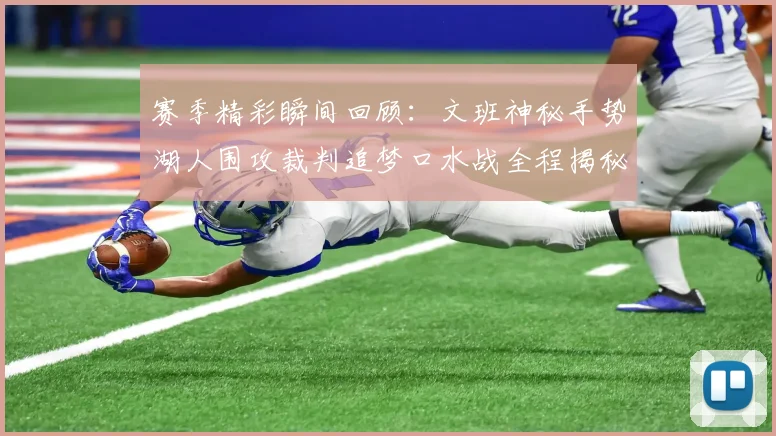 赛季精彩瞬间回顾：文班神秘手势湖人围攻裁判追梦口水战全程揭秘